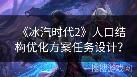 《冰汽时代2》人口结构优化方案任务设计？