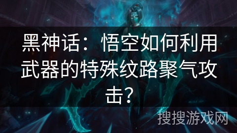 黑神话：悟空如何利用武器的特殊纹路聚气攻击？