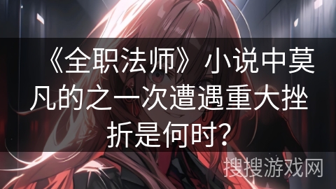 《全职法师》小说中莫凡的之一次遭遇重大挫折是何时？