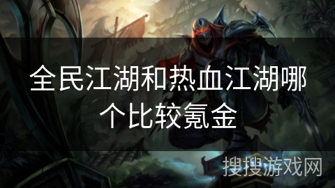 全民江湖和热血江湖哪个比较氪金 全民江湖和热血江湖哪个比较氪金