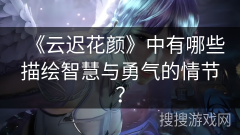 《云迟花颜》中有哪些描绘智慧与勇气的情节? 《云迟花颜》中有哪些描绘智慧与勇气的情节?