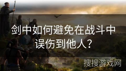 剑中如何避免在战斗中误伤到他人？