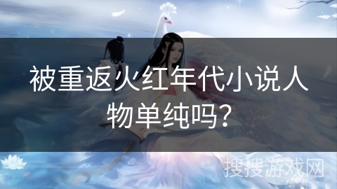 被重返火红年代小说人物单纯吗? 被重返火红年代小说人物单纯吗?