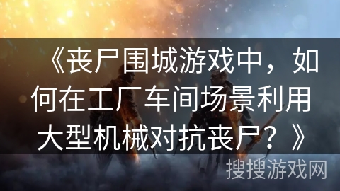 《丧尸围城游戏中，如何在工厂车间场景利用大型机械对抗丧尸？》