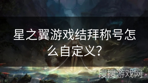 星之翼游戏结拜称号怎么自定义？