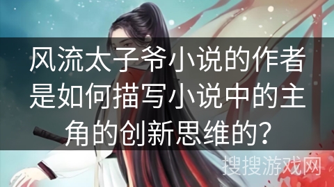 风流太子爷小说的作者是如何描写小说中的主角的创新思维的？