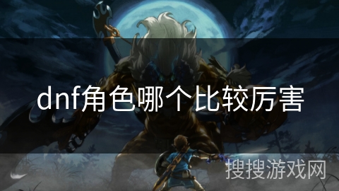 dnf角色哪个比较厉害 dnf角色哪个比较厉害