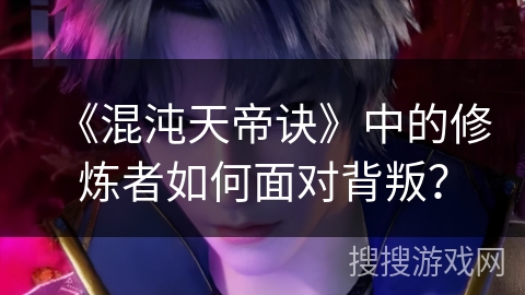 《混沌天帝诀》中的修炼者如何面对背叛？