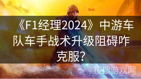 《F1经理2024》中游车队车手战术升级阻碍咋克服？