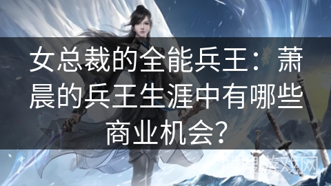 女总裁的全能兵王：萧晨的兵王生涯中有哪些商业机会？