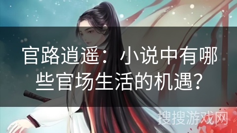 官路逍遥：小说中有哪些官场生活的机遇？