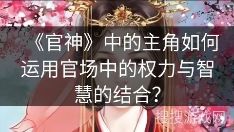 《官神》中的主角如何运用官场中的权力与智慧的结合？
