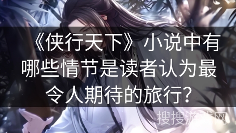 《侠行天下》小说中有哪些情节是读者认为最令人期待的旅行？