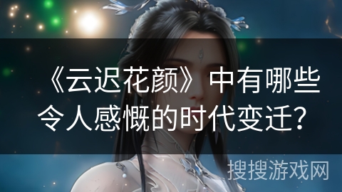 《云迟花颜》中有哪些令人感慨的时代变迁？