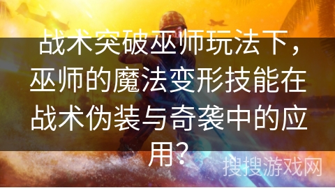 战术突破巫师玩法下,巫师的魔法变形技能在战术伪装与奇袭中的应用? 战术突破巫师玩法下,巫师的魔法变形技能在战术伪装与奇袭中的应用?