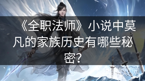 《全职法师》小说中莫凡的家族历史有哪些秘密？