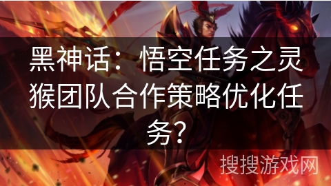 黑神话：悟空任务之灵猴团队合作策略优化任务？