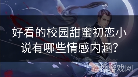 好看的校园甜蜜初恋小说有哪些情感内涵？