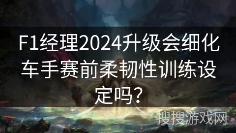 F1经理2024升级会细化车手赛前柔韧性训练设定吗？