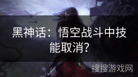 黑神话：悟空战斗中技能取消？