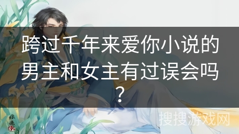 跨过千年来爱你小说的男主和女主有过误会吗？