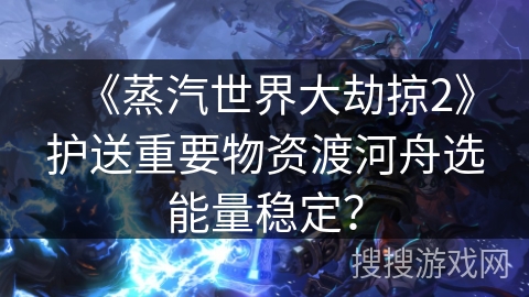 《蒸汽世界大劫掠2》护送重要物资渡河舟选能量稳定？