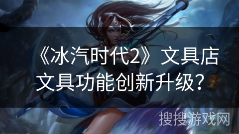 《冰汽时代2》文具店文具功能创新升级？