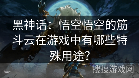 黑神话：悟空悟空的筋斗云在游戏中有哪些特殊用途？