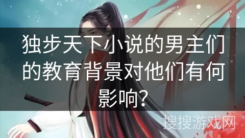 独步天下小说的男主们的教育背景对他们有何影响？