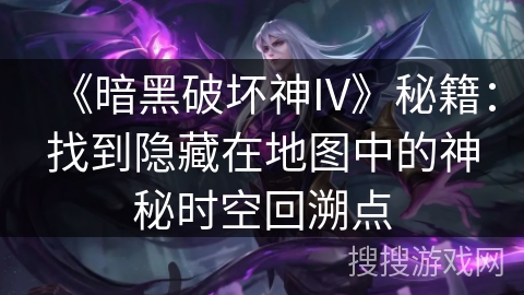《暗黑破坏神IV》秘籍：找到隐藏在地图中的神秘时空回溯点
