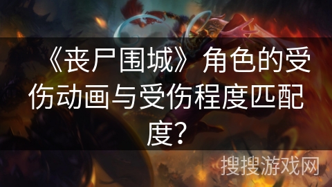 《丧尸围城》角色的受伤动画与受伤程度匹配度？