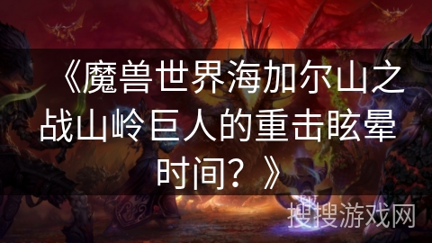 《魔兽世界海加尔山之战山岭巨人的重击眩晕时间?》 《魔兽世界海加尔山之战山岭巨人的重击眩晕时间?》