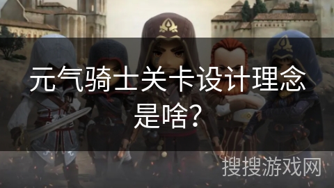 元气骑士关卡设计理念是啥？