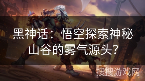 黑神话：悟空探索神秘山谷的雾气源头？