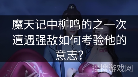 魔天记中柳鸣的之一次遭遇强敌如何考验他的意志？