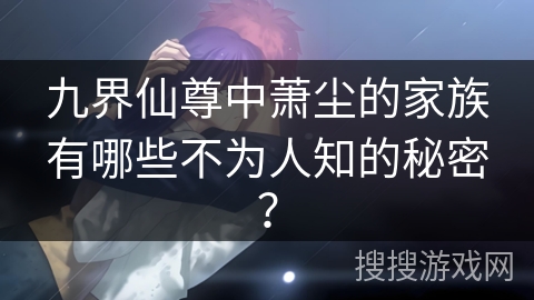 九界仙尊中萧尘的家族有哪些不为人知的秘密？