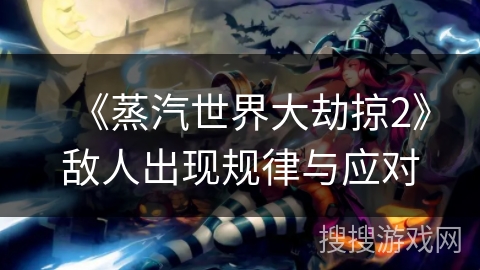 《蒸汽世界大劫掠2》敌人出现规律与应对