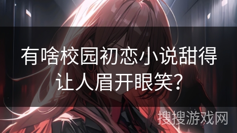 有啥校园初恋小说甜得让人眉开眼笑？