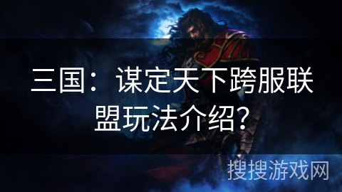 三国：谋定天下跨服联盟玩法介绍？