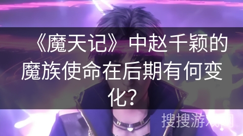 《魔天记》中赵千颖的魔族使命在后期有何变化？