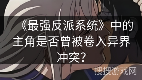 《最强反派系统》中的主角是否曾被卷入异界冲突？