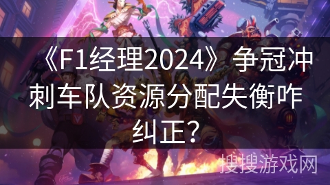 《F1经理2024》争冠冲刺车队资源分配失衡咋纠正？