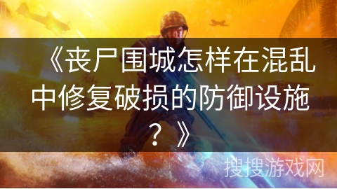 《丧尸围城怎样在混乱中修复破损的防御设施?》 《丧尸围城怎样在混乱中修复破损的防御设施?》