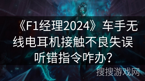 《F1经理2024》车手无线电耳机接触不良失误听错指令咋办？