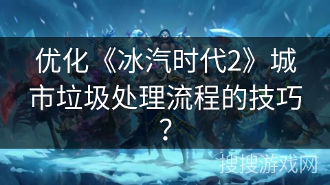 优化《冰汽时代2》城市垃圾处理流程的技巧？