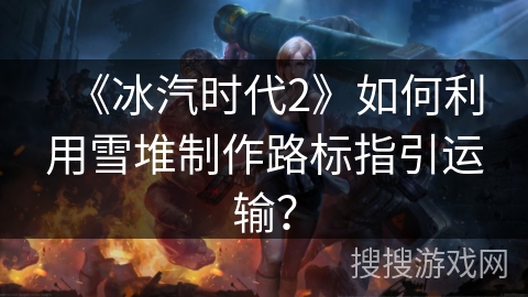《冰汽时代2》如何利用雪堆制作路标指引运输？
