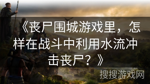 《丧尸围城游戏里，怎样在战斗中利用水流冲击丧尸？》