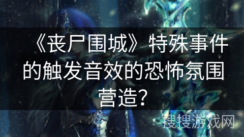《丧尸围城》特殊事件的触发音效的恐怖氛围营造？