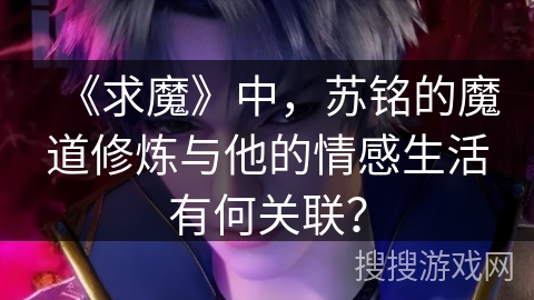 《求魔》中，苏铭的魔道修炼与他的情感生活有何关联？