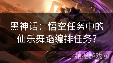 黑神话：悟空任务中的仙乐舞蹈编排任务？